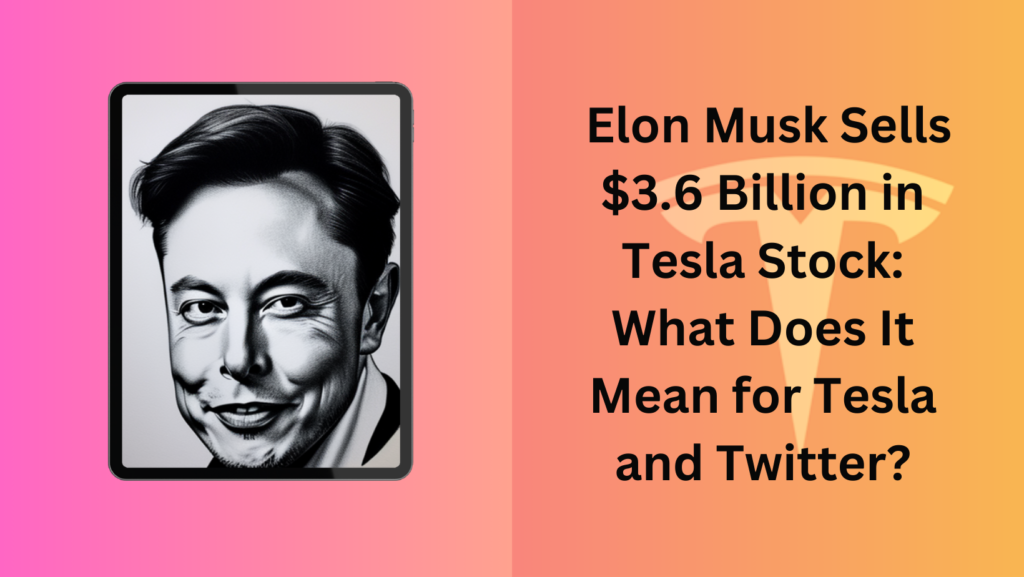  Elon Musk Sells $3.6 Billion in Tesla Stock: What Does It Mean for Tesla and Twitter?