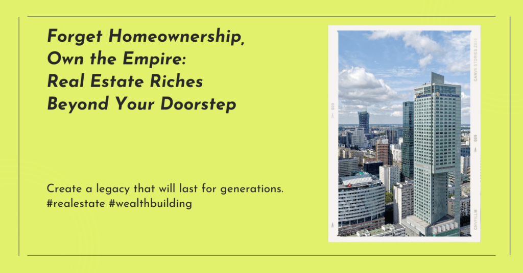 Forget the Homeownership, Own the Empire: Real Estate Riches Beyond Your Doorstep