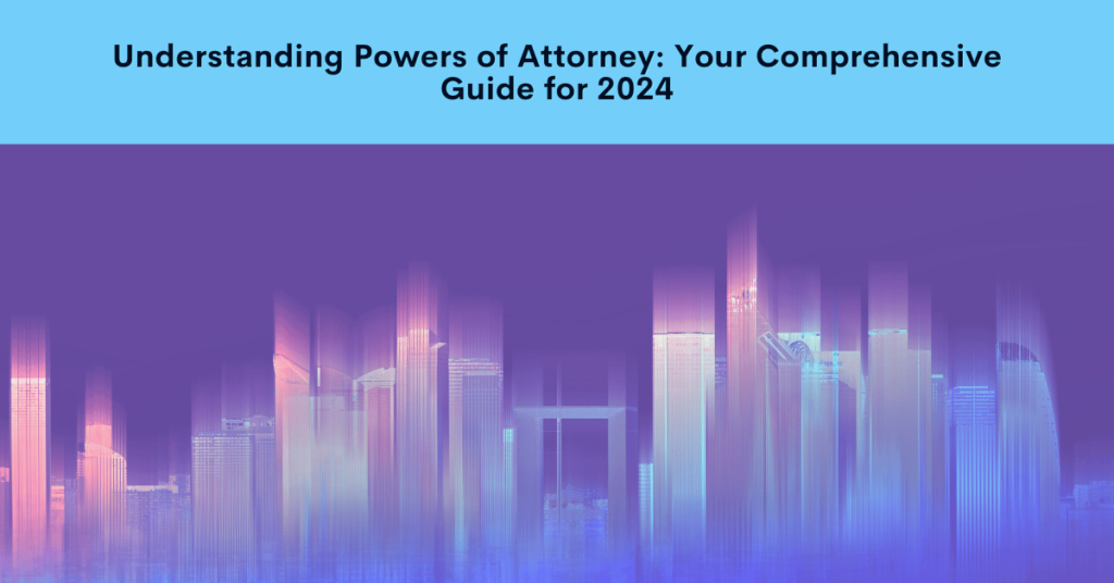 Understanding Powers of Attorney: Your Comprehensive Guide for 2024